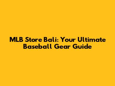 MLB Store Bali: Your Ultimate Baseball Gear Guide