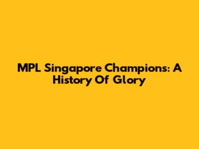 MPL Singapore Champions: A History Of Glory