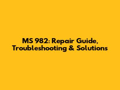 MS 982: Repair Guide, Troubleshooting & Solutions
