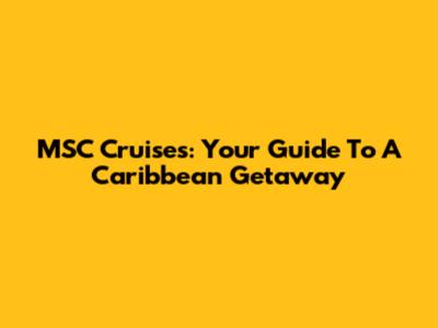 MSC Cruises: Your Guide To A Caribbean Getaway