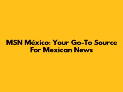 MSN México: Your Go-To Source For Mexican News