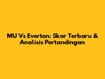 MU Vs Everton: Skor Terbaru & Analisis Pertandingan