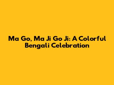 Ma Go, Ma Ji Go Ji: A Colorful Bengali Celebration