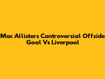 Mac Allister's Controversial Offside Goal Vs Liverpool