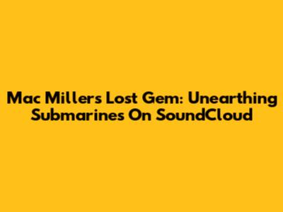 Mac Miller's Lost Gem: Unearthing 'Submarines' On SoundCloud