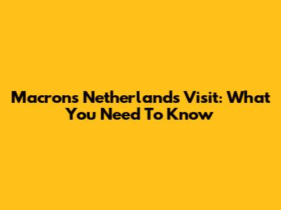 Macron's Netherlands Visit: What You Need To Know