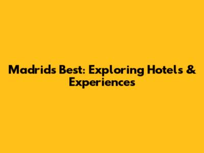 Madrid's Best: Exploring Hotels & Experiences