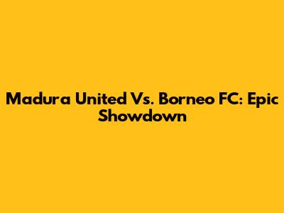 Madura United Vs. Borneo FC: Epic Showdown
