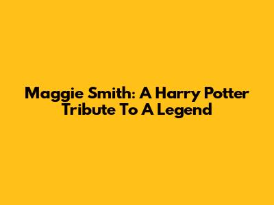Maggie Smith: A Harry Potter Tribute To A Legend