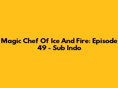 Magic Chef Of Ice And Fire: Episode 49 - Sub Indo