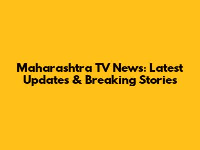 Maharashtra TV News: Latest Updates & Breaking Stories