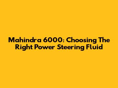 Mahindra 6000: Choosing The Right Power Steering Fluid