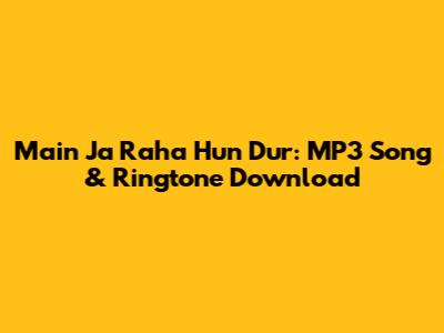 Main Ja Raha Hun Dur: MP3 Song & Ringtone Download
