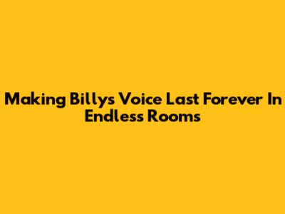 Making Billy's Voice Last Forever In Endless Rooms