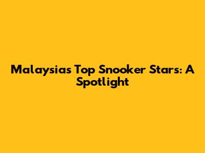 Malaysia's Top Snooker Stars: A Spotlight