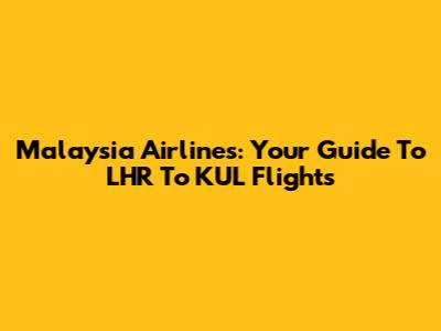 Malaysia Airlines: Your Guide To LHR To KUL Flights