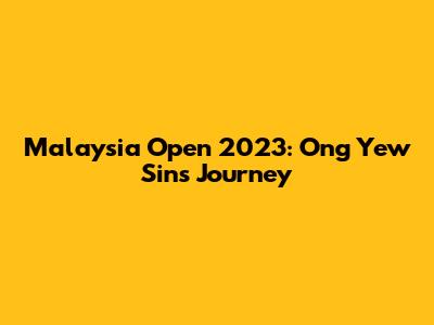 Malaysia Open 2023: Ong Yew Sin's Journey