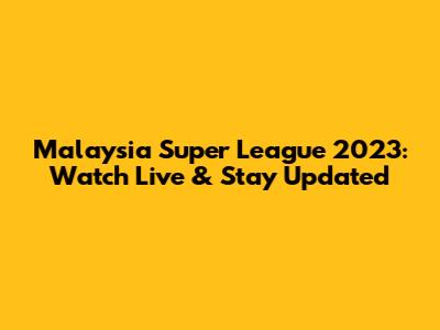 Malaysia Super League 2023: Watch Live & Stay Updated