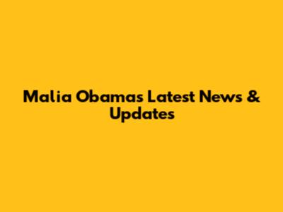 Malia Obama's Latest News & Updates