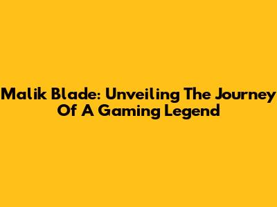 Malik Blade: Unveiling The Journey Of A Gaming Legend