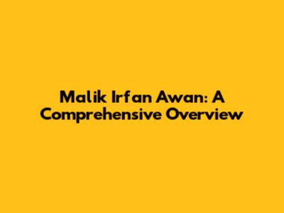 Malik Irfan Awan: A Comprehensive Overview
