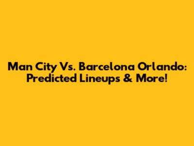 Man City Vs. Barcelona Orlando: Predicted Lineups & More!