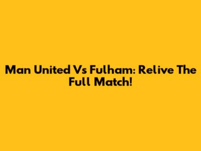 Man United Vs Fulham: Relive The Full Match!