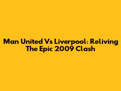 Man United Vs Liverpool: Reliving The Epic 2009 Clash