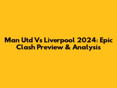 Man Utd Vs Liverpool 2024: Epic Clash Preview & Analysis