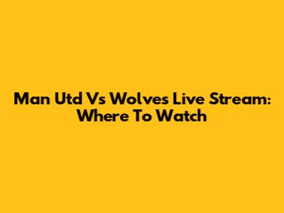 Man Utd Vs Wolves Live Stream: Where To Watch