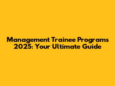 Management Trainee Programs 2025: Your Ultimate Guide