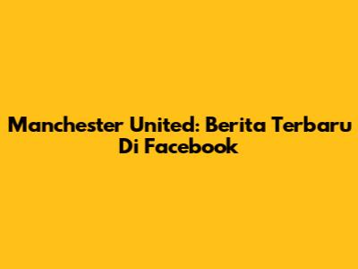 Manchester United: Berita Terbaru Di Facebook