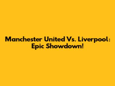 Manchester United Vs. Liverpool: Epic Showdown!