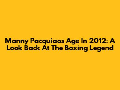 Manny Pacquiao's Age In 2012: A Look Back At The Boxing Legend