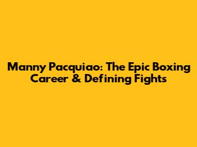 Manny Pacquiao: The Epic Boxing Career & Defining Fights
