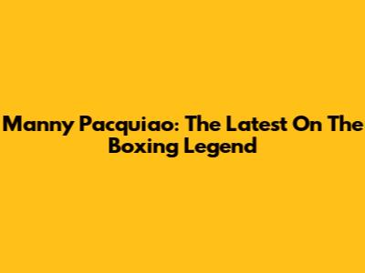 Manny Pacquiao: The Latest On The Boxing Legend