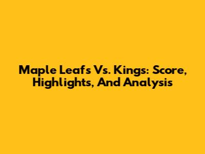 Maple Leafs Vs. Kings: Score, Highlights, And Analysis