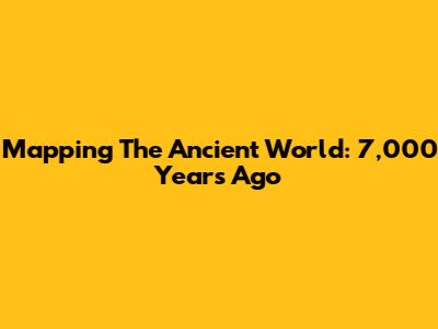Mapping The Ancient World: 7,000 Years Ago