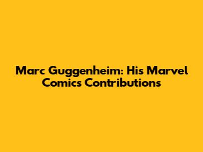 Marc Guggenheim: His Marvel Comics Contributions