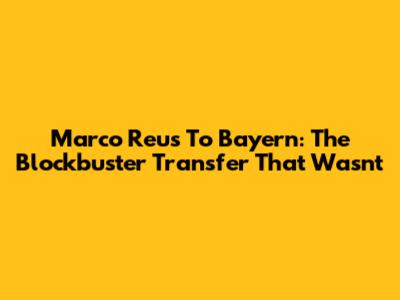Marco Reus To Bayern: The Blockbuster Transfer That Wasn't