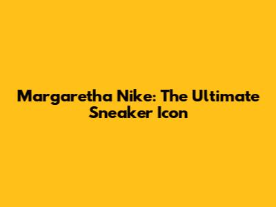 Margaretha Nike: The Ultimate Sneaker Icon