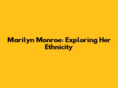 Marilyn Monroe: Exploring Her Ethnicity