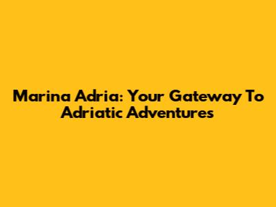 Marina Adria: Your Gateway To Adriatic Adventures