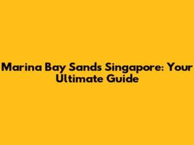 Marina Bay Sands Singapore: Your Ultimate Guide
