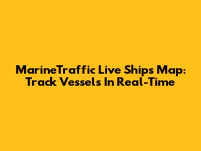 MarineTraffic Live Ships Map: Track Vessels In Real-Time