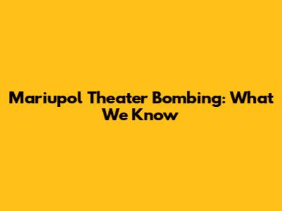 Mariupol Theater Bombing: What We Know