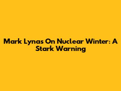 Mark Lynas On Nuclear Winter: A Stark Warning