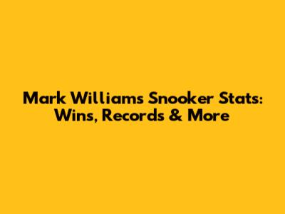 Mark Williams Snooker Stats: Wins, Records & More