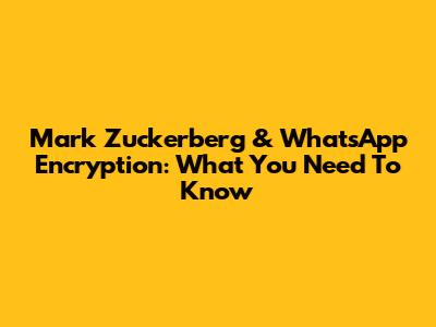 Mark Zuckerberg & WhatsApp Encryption: What You Need To Know