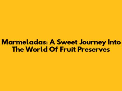 Marmeladas: A Sweet Journey Into The World Of Fruit Preserves